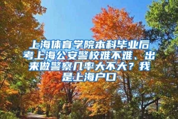 上海体育学院本科毕业后考上海公安警校难不难、出来做警察几率大不大？我是上海户口