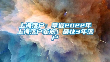 上海落户：掌握2022年上海落户新规！最快3年落户