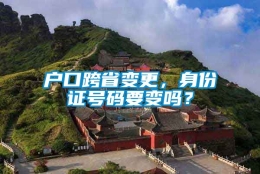 户口跨省变更，身份证号码要变吗？