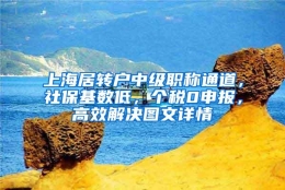 上海居转户中级职称通道，社保基数低，个税0申报，高效解决图文详情