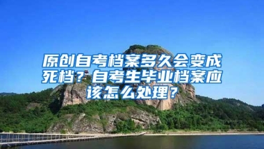 原创自考档案多久会变成死档？自考生毕业档案应该怎么处理？