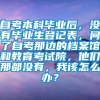 自考本科毕业后，没有毕业生登记表，问了自考那边的档案馆和教育考试院，他们那都没有，我该怎么办？