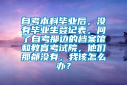 自考本科毕业后，没有毕业生登记表，问了自考那边的档案馆和教育考试院，他们那都没有，我该怎么办？