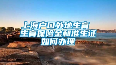 上海户口外地生育 生育保险金和准生证如何办理