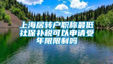 上海居转户职称最低社保补税可以申请受年限限制吗