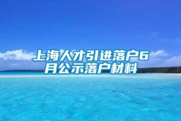 上海人才引进落户6月公示落户材料