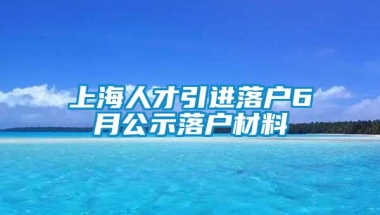 上海人才引进落户6月公示落户材料