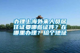 办理上海外来人员居住证要哪些证件？在哪里办理？给个地址