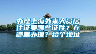 办理上海外来人员居住证要哪些证件？在哪里办理？给个地址