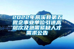 2022年辰溪县第五批企事业单位引进高层次及急需紧缺人才需求公告