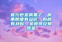 宜兴也发房票了：房票额度有溢价、购房有补贴、余额可兑换现金