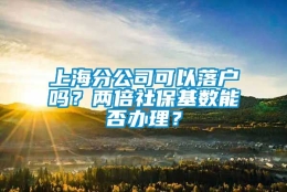 上海分公司可以落户吗？两倍社保基数能否办理？