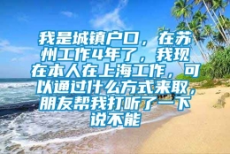 我是城镇户口，在苏州工作4年了，我现在本人在上海工作，可以通过什么方式来取，朋友帮我打听了一下说不能