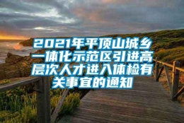 2021年平顶山城乡一体化示范区引进高层次人才进入体检有关事宜的通知