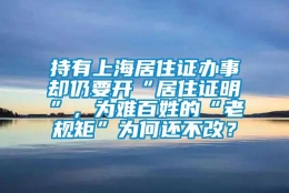 持有上海居住证办事却仍要开“居住证明”，为难百姓的“老规矩”为何还不改？