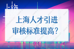 上海人才引进审核标准提高了？2022上海落户最新政策细则解读！