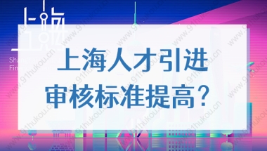 上海人才引进审核标准提高了？2022上海落户最新政策细则解读！