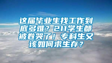 这届毕业生找工作到底多难？211学生都被卷哭了！专科生又该如何求生存？