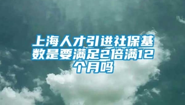 上海人才引进社保基数是要满足2倍满12个月吗