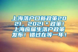 上海落户口新政策2021，2021＊政策！上海应届生落户政策发布！错过在等一年！