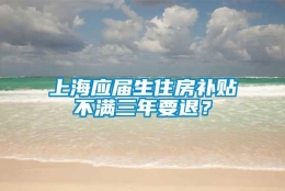 上海应届生住房补贴不满三年要退？