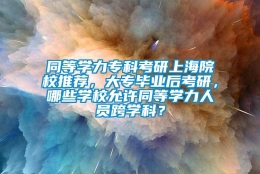 同等学力专科考研上海院校推荐，大专毕业后考研，哪些学校允许同等学力人员跨学科？