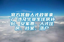 官方答复人才政策来了 涉及毕业生住房补贴、安家费、人才住房、档案、落户