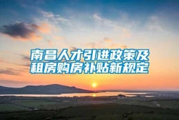 南昌人才引进政策及租房购房补贴新规定