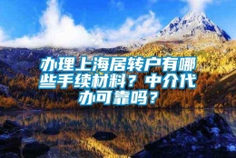 办理上海居转户有哪些手续材料？中介代办可靠吗？