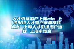 人才引进落户上海cfa 上海引进人才落户市里审核多久 上海人才引进落户流程 上海本地宝