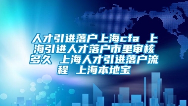 人才引进落户上海cfa 上海引进人才落户市里审核多久 上海人才引进落户流程 上海本地宝