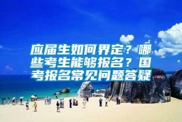 应届生如何界定？哪些考生能够报名？国考报名常见问题答疑