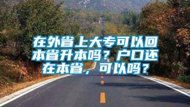 在外省上大专可以回本省升本吗？户口还在本省，可以吗？