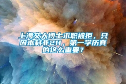 上海交大博士求职被拒，只因本科非211，第一学历真的这么重要？