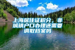 上海居住证积分，非城镇户口办理还需要调取档案吗