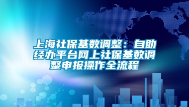 上海社保基数调整：自助经办平台网上社保基数调整申报操作全流程