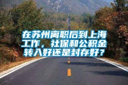 在苏州离职后到上海工作，社保和公积金转入好还是封存好？