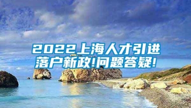 2022上海人才引进落户新政!问题答疑!