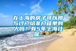 在上海的房子可以赠与过户给非户籍单身人吗？有5年上海社保。