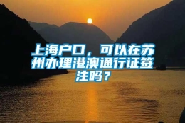 上海户口，可以在苏州办理港澳通行证签注吗？