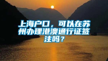 上海户口，可以在苏州办理港澳通行证签注吗？