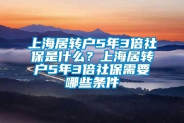 上海居转户5年3倍社保是什么？上海居转户5年3倍社保需要哪些条件