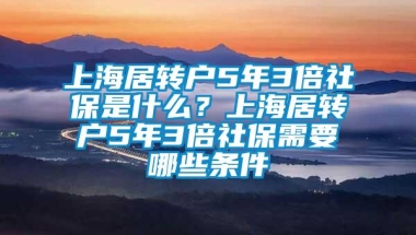 上海居转户5年3倍社保是什么？上海居转户5年3倍社保需要哪些条件