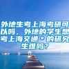 外地生考上海考研可以吗，外地的学生想考上海交通＊的研究生难吗？