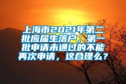 上海市2021年第二批应届生落户，第一批申请未通过的不能再次申请，这合理么？