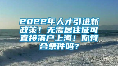 2022年人才引进新政策！无需居住证可直接落户上海！你符合条件吗？