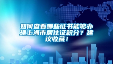 如何查看哪些证书能够办理上海市居住证积分？建议收藏！