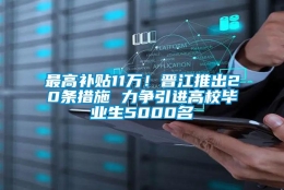 最高补贴11万！晋江推出20条措施 力争引进高校毕业生5000名