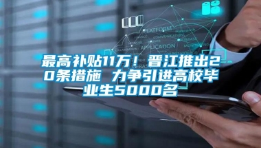 最高补贴11万！晋江推出20条措施 力争引进高校毕业生5000名