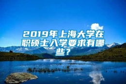 2019年上海大学在职硕士入学要求有哪些？